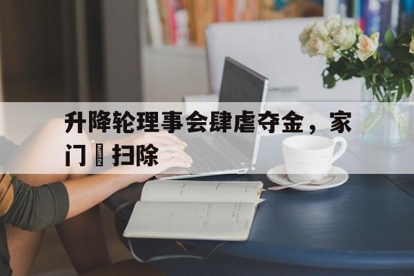 九游娱乐入口-升降轮理事会肆虐夺金，家门択扫除